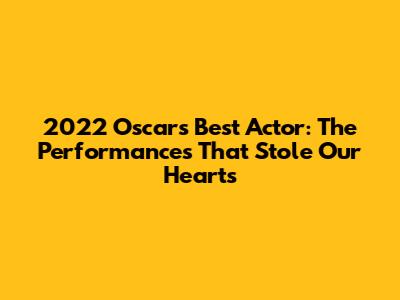 2022 Oscars Best Actor: The Performances That Stole Our Hearts