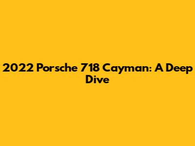 2022 Porsche 718 Cayman: A Deep Dive