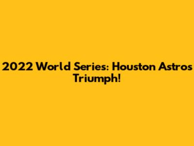 2022 World Series: Houston Astros Triumph!
