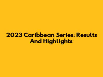 2023 Caribbean Series: Results And Highlights
