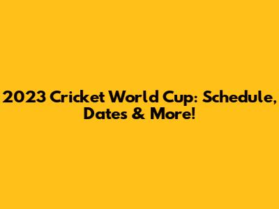 2023 Cricket World Cup: Schedule, Dates & More!