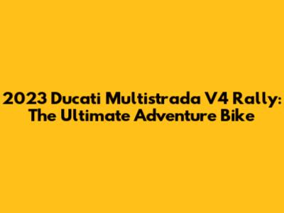 2023 Ducati Multistrada V4 Rally: The Ultimate Adventure Bike
