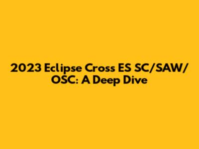 2023 Eclipse Cross ES SC/SAW/OSC: A Deep Dive