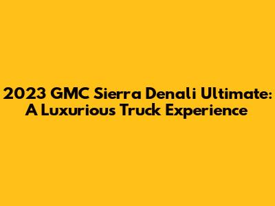2023 GMC Sierra Denali Ultimate: A Luxurious Truck Experience