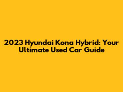 2023 Hyundai Kona Hybrid: Your Ultimate Used Car Guide