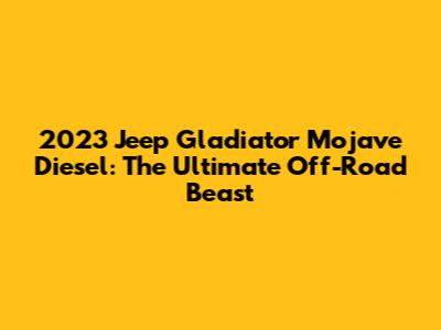 2023 Jeep Gladiator Mojave Diesel: The Ultimate Off-Road Beast