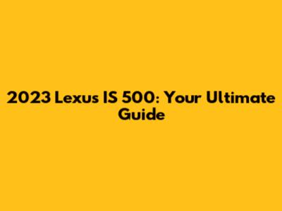 2023 Lexus IS 500: Your Ultimate Guide