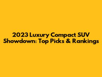 2023 Luxury Compact SUV Showdown: Top Picks & Rankings