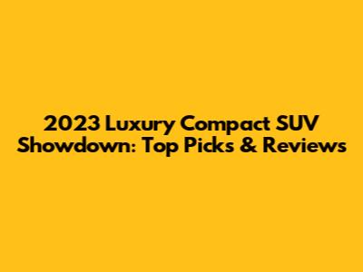 2023 Luxury Compact SUV Showdown: Top Picks & Reviews