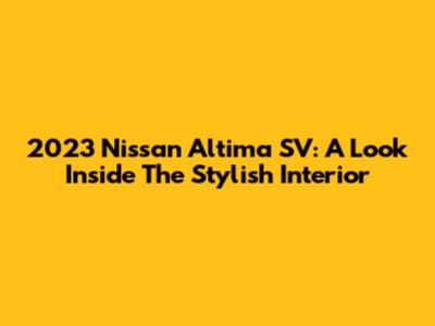 2023 Nissan Altima SV: A Look Inside The Stylish Interior