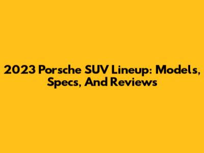 2023 Porsche SUV Lineup: Models, Specs, And Reviews