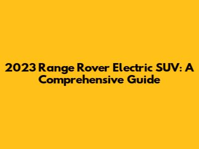 2023 Range Rover Electric SUV: A Comprehensive Guide
