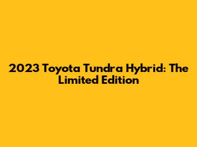 2023 Toyota Tundra Hybrid: The Limited Edition