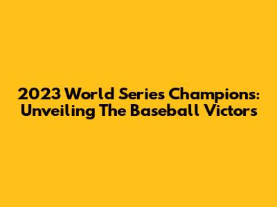 2023 World Series Champions: Unveiling The Baseball Victors