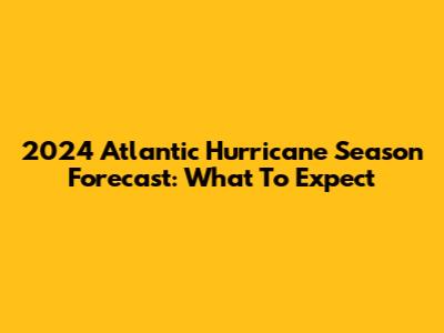 2024 Atlantic Hurricane Season Forecast: What To Expect