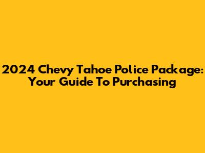 2024 Chevy Tahoe Police Package: Your Guide To Purchasing