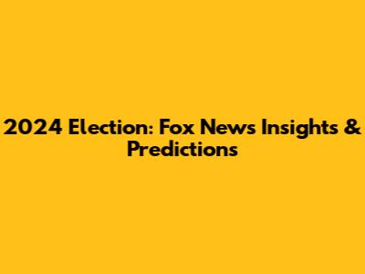 2024 Election: Fox News Insights & Predictions
