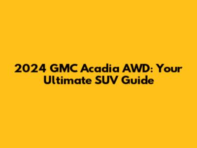2024 GMC Acadia AWD: Your Ultimate SUV Guide
