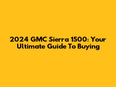 2024 GMC Sierra 1500: Your Ultimate Guide To Buying