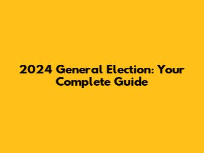 2024 General Election: Your Complete Guide