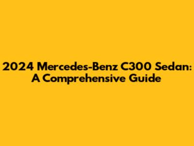 2024 Mercedes-Benz C300 Sedan: A Comprehensive Guide