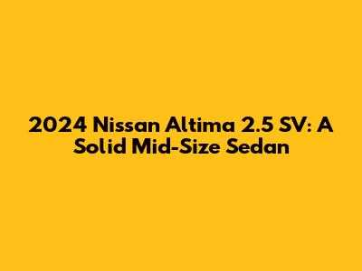 2024 Nissan Altima 2.5 SV: A Solid Mid-Size Sedan