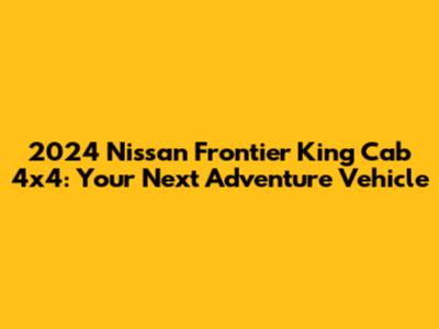 2024 Nissan Frontier King Cab 4x4: Your Next Adventure Vehicle