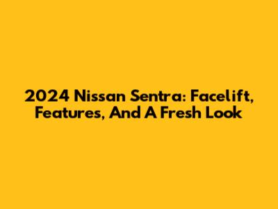 2024 Nissan Sentra: Facelift, Features, And A Fresh Look