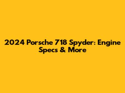 2024 Porsche 718 Spyder: Engine Specs & More