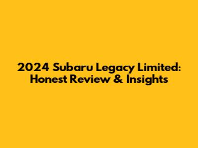 2024 Subaru Legacy Limited: Honest Review & Insights