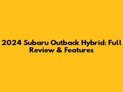 2024 Subaru Outback Hybrid: Full Review & Features