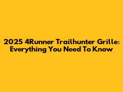2025 4Runner Trailhunter Grille: Everything You Need To Know