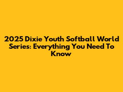2025 Dixie Youth Softball World Series: Everything You Need To Know