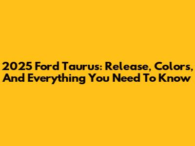 2025 Ford Taurus: Release, Colors, And Everything You Need To Know