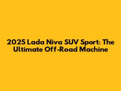 2025 Lada Niva SUV Sport: The Ultimate Off-Road Machine