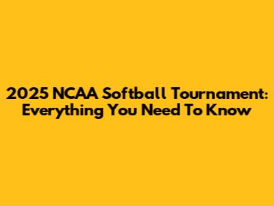 2025 NCAA Softball Tournament: Everything You Need To Know