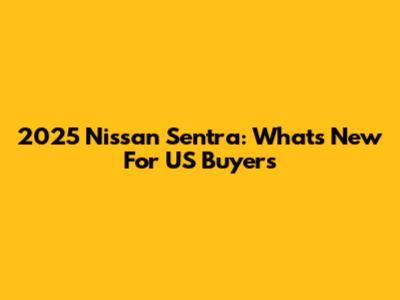 2025 Nissan Sentra: What's New For US Buyers