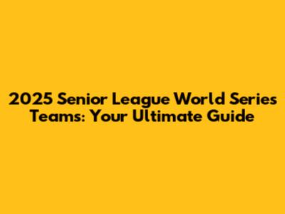 2025 Senior League World Series Teams: Your Ultimate Guide