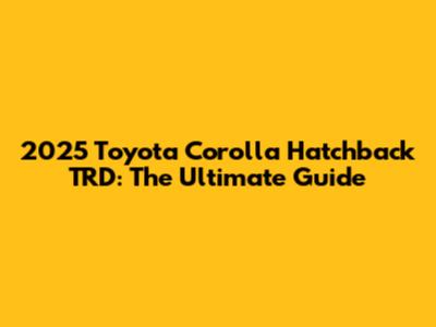 2025 Toyota Corolla Hatchback TRD: The Ultimate Guide