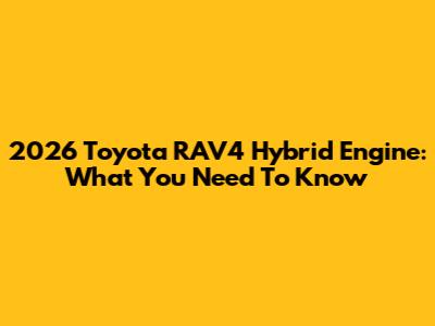 2026 Toyota RAV4 Hybrid Engine: What You Need To Know