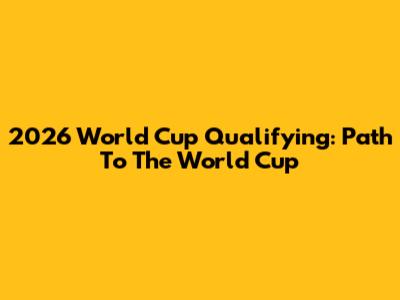 2026 World Cup Qualifying: Path To The World Cup