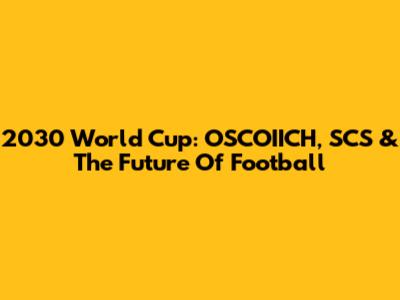 2030 World Cup: OSCOIICH, SCS & The Future Of Football