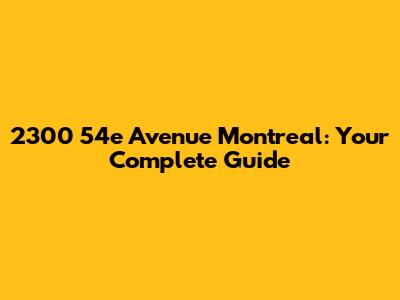 2300 54e Avenue Montreal: Your Complete Guide