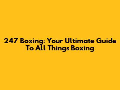 247 Boxing: Your Ultimate Guide To All Things Boxing
