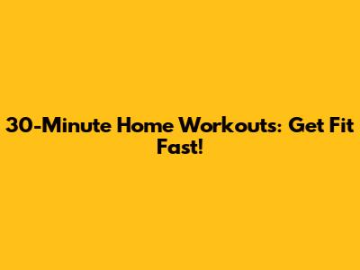 30-Minute Home Workouts: Get Fit Fast!