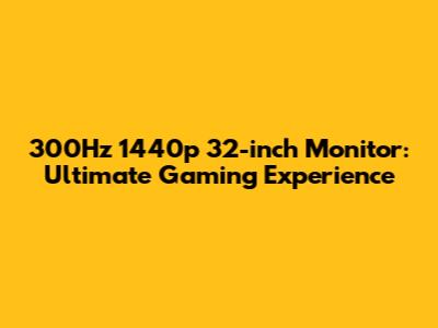 300Hz 1440p 32-inch Monitor: Ultimate Gaming Experience