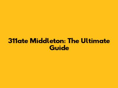 311ate Middleton: The Ultimate Guide