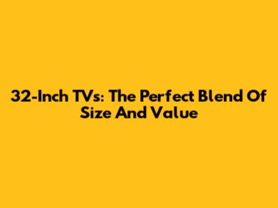 32-Inch TVs: The Perfect Blend Of Size And Value