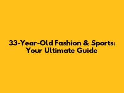 33-Year-Old Fashion & Sports: Your Ultimate Guide