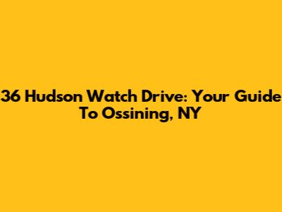36 Hudson Watch Drive: Your Guide To Ossining, NY